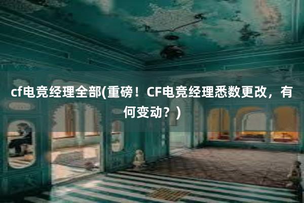 cf电竞经理全部(重磅！CF电竞经理悉数更改，有何变动？)