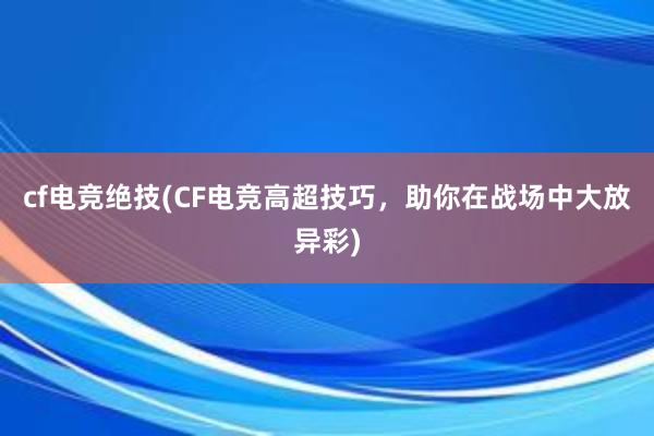 cf电竞绝技(CF电竞高超技巧，助你在战场中大放异彩)