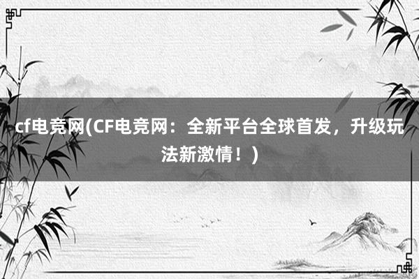 cf电竞网(CF电竞网：全新平台全球首发，升级玩法新激情！)