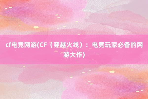 cf电竞网游(CF（穿越火线）：电竞玩家必备的网游大作)