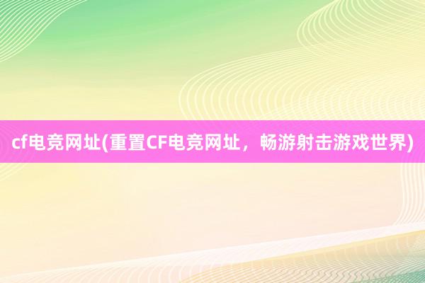 cf电竞网址(重置CF电竞网址，畅游射击游戏世界)