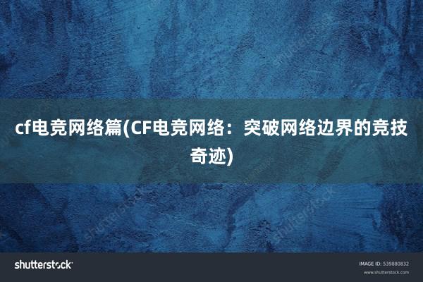 cf电竞网络篇(CF电竞网络：突破网络边界的竞技奇迹)