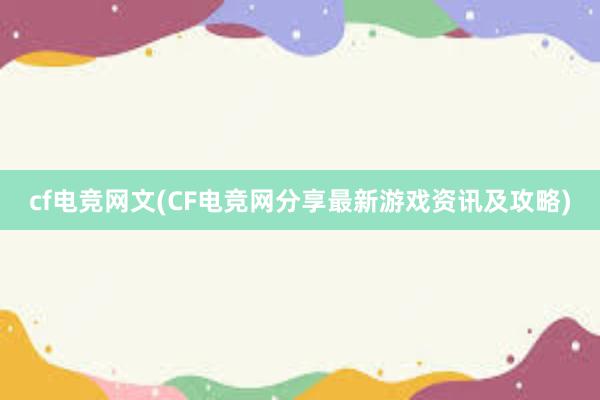 cf电竞网文(CF电竞网分享最新游戏资讯及攻略)