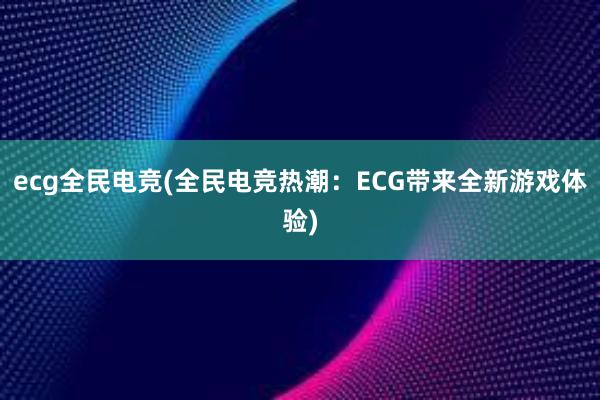 ecg全民电竞(全民电竞热潮：ECG带来全新游戏体验)