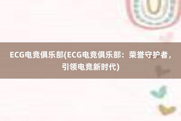 ECG电竞俱乐部(ECG电竞俱乐部：荣誉守护者，引领电竞新时代)