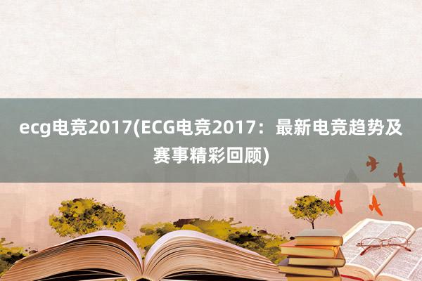 ecg电竞2017(ECG电竞2017：最新电竞趋势及赛事精彩回顾)