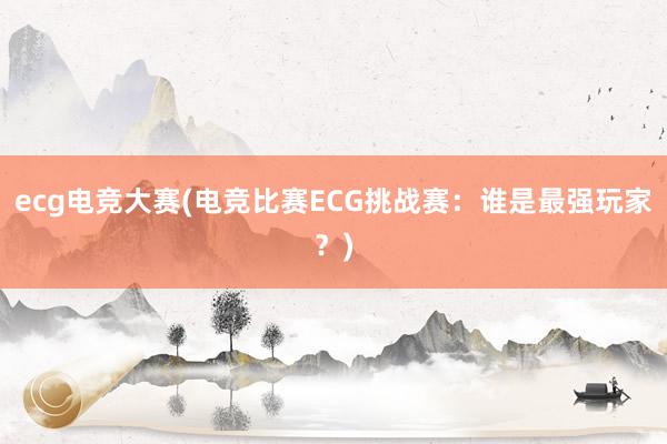 ecg电竞大赛(电竞比赛ECG挑战赛：谁是最强玩家？)