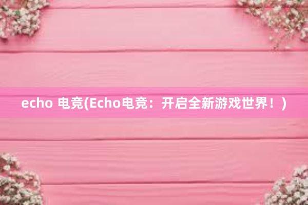 echo 电竞(Echo电竞：开启全新游戏世界！)