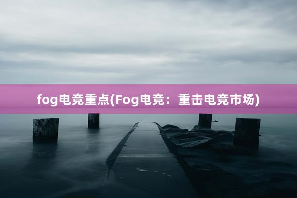 fog电竞重点(Fog电竞：重击电竞市场)