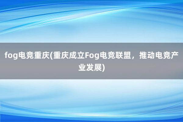 fog电竞重庆(重庆成立Fog电竞联盟，推动电竞产业发展)