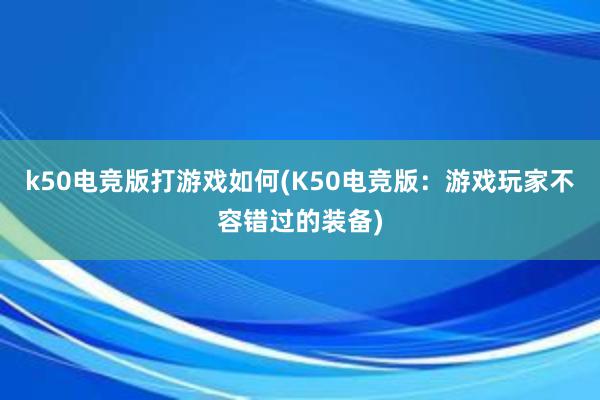 k50电竞版打游戏如何(K50电竞版：游戏玩家不容错过的装备)