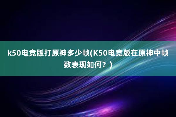 k50电竞版打原神多少帧(K50电竞版在原神中帧数表现如何？)