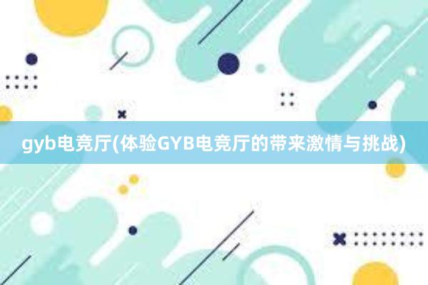 gyb电竞厅(体验GYB电竞厅的带来激情与挑战)