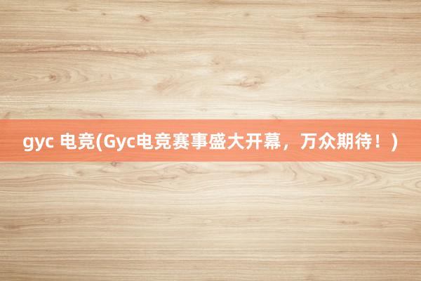 gyc 电竞(Gyc电竞赛事盛大开幕，万众期待！)