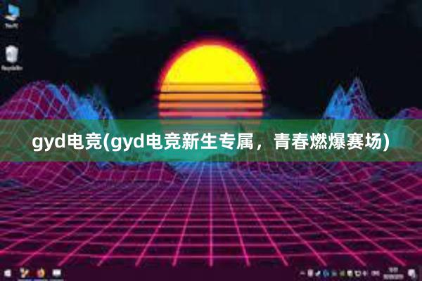 gyd电竞(gyd电竞新生专属，青春燃爆赛场)