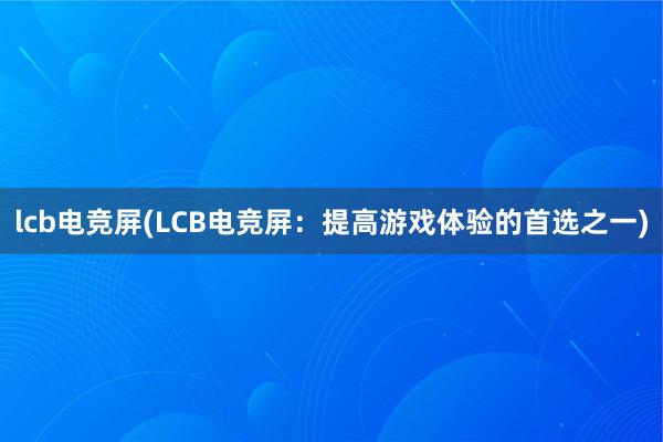 lcb电竞屏(LCB电竞屏：提高游戏体验的首选之一)