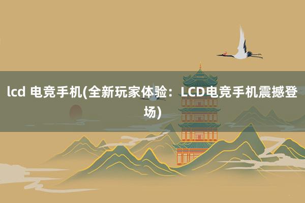 lcd 电竞手机(全新玩家体验：LCD电竞手机震撼登场)