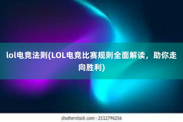 lol电竞法则(LOL电竞比赛规则全面解读，助你走向胜利)