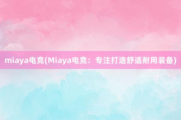 miaya电竞(Miaya电竞：专注打造舒适耐用装备)