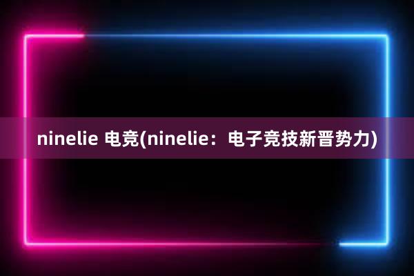 ninelie 电竞(ninelie：电子竞技新晋势力)