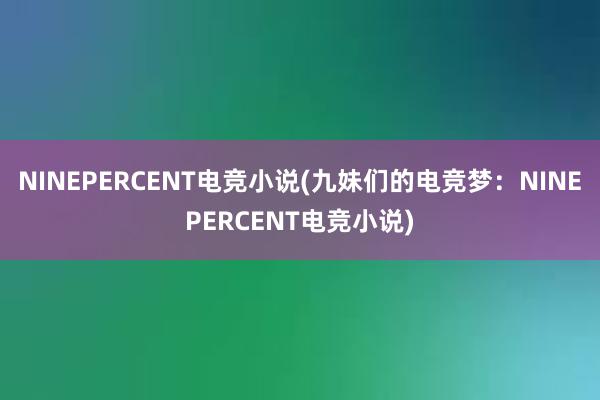 NINEPERCENT电竞小说(九妹们的电竞梦：NINEPERCENT电竞小说)