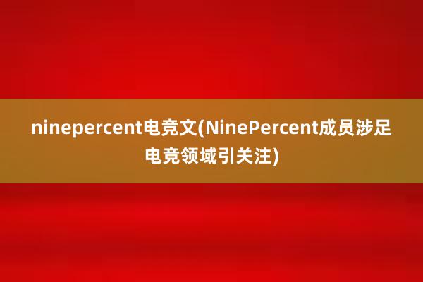 ninepercent电竞文(NinePercent成员涉足电竞领域引关注)