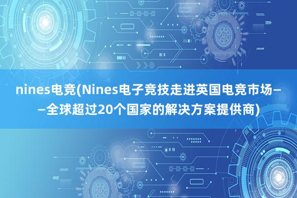 nines电竞(Nines电子竞技走进英国电竞市场——全球超过20个国家的解决方案提供商)