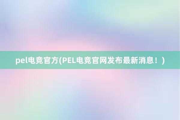 pel电竞官方(PEL电竞官网发布最新消息！)