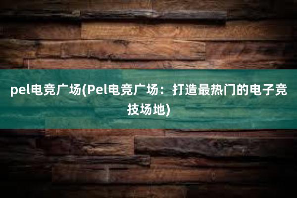 pel电竞广场(Pel电竞广场：打造最热门的电子竞技场地)