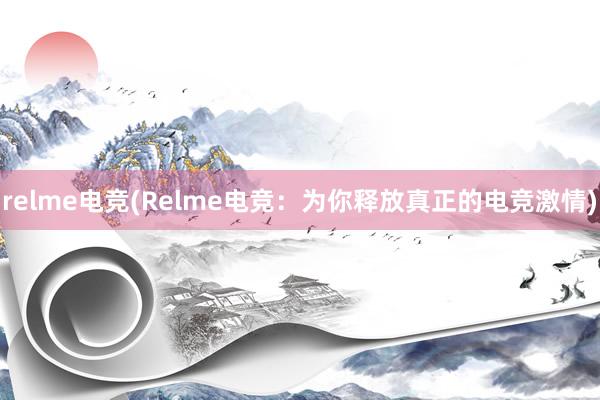 relme电竞(Relme电竞：为你释放真正的电竞激情)