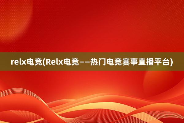 relx电竞(Relx电竞——热门电竞赛事直播平台)