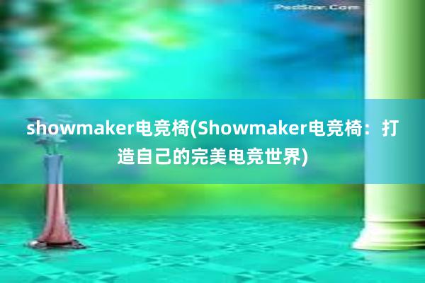 showmaker电竞椅(Showmaker电竞椅：打造自己的完美电竞世界)