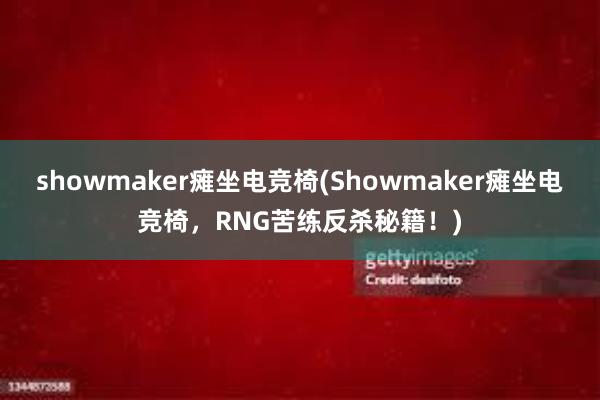 showmaker瘫坐电竞椅(Showmaker瘫坐电竞椅，RNG苦练反杀秘籍！)