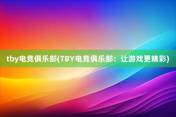 tby电竞俱乐部(TBY电竞俱乐部：让游戏更精彩)