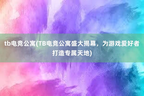 tb电竞公寓(TB电竞公寓盛大揭幕，为游戏爱好者打造专属天地)