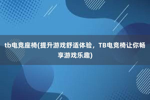 tb电竞座椅(提升游戏舒适体验，TB电竞椅让你畅享游戏乐趣)