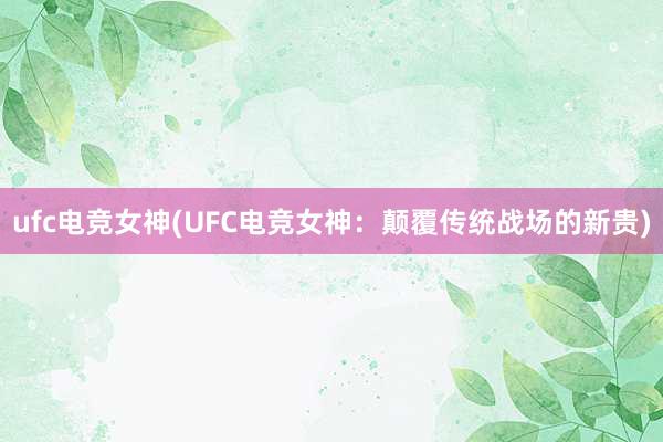 ufc电竞女神(UFC电竞女神：颠覆传统战场的新贵)