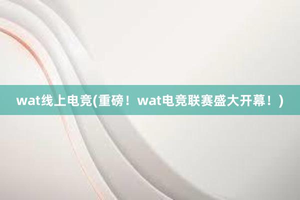 wat线上电竞(重磅！wat电竞联赛盛大开幕！)