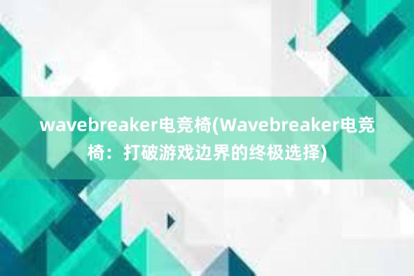 wavebreaker电竞椅(Wavebreaker电竞椅：打破游戏边界的终极选择)