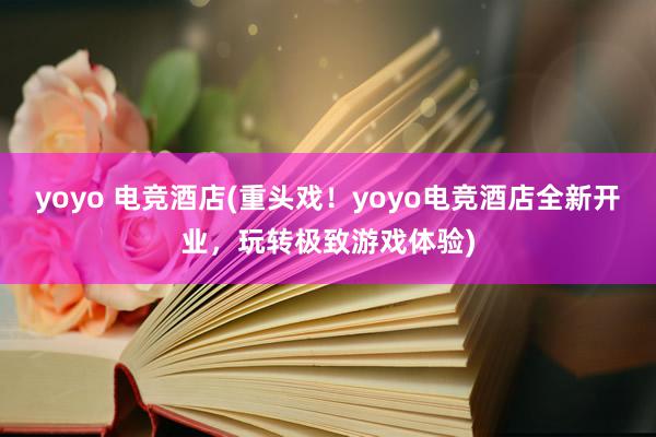 yoyo 电竞酒店(重头戏！yoyo电竞酒店全新开业，玩转极致游戏体验)