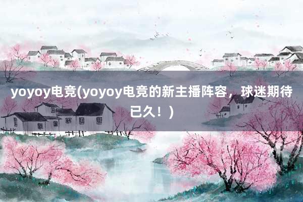 yoyoy电竞(yoyoy电竞的新主播阵容，球迷期待已久！)