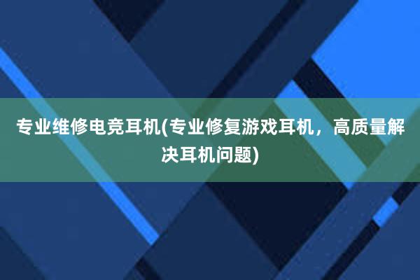 专业维修电竞耳机(专业修复游戏耳机，高质量解决耳机问题)