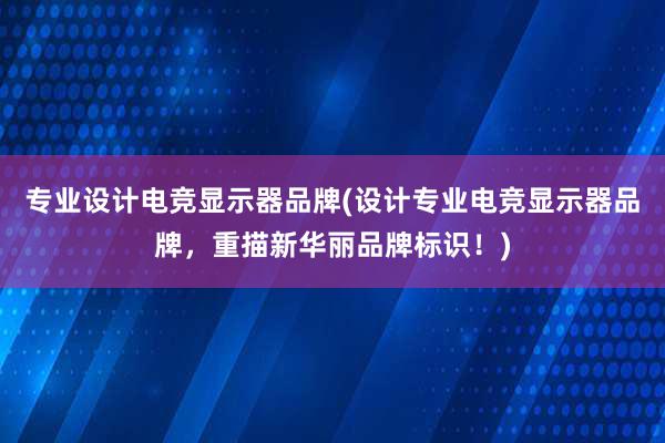 专业设计电竞显示器品牌(设计专业电竞显示器品牌，重描新华丽品牌标识！)