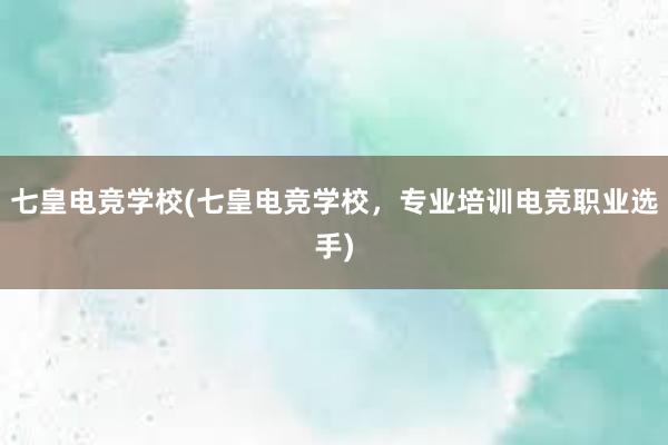 七皇电竞学校(七皇电竞学校，专业培训电竞职业选手)