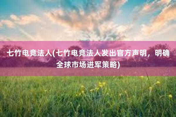 七竹电竞法人(七竹电竞法人发出官方声明，明确全球市场进军策略)