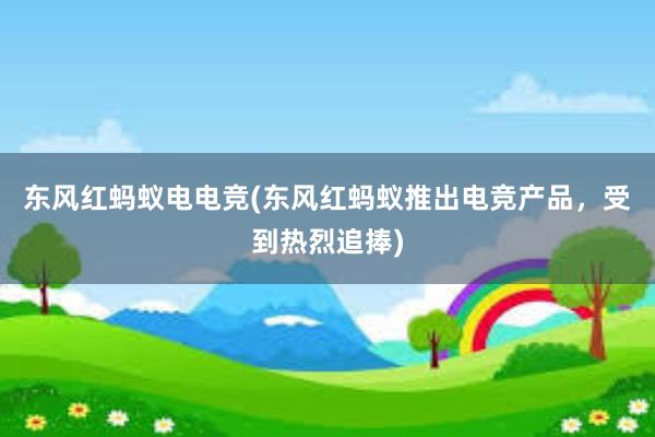 东风红蚂蚁电电竞(东风红蚂蚁推出电竞产品，受到热烈追捧)