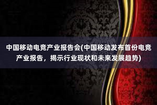 中国移动电竞产业报告会(中国移动发布首份电竞产业报告，揭示行业现状和未来发展趋势)