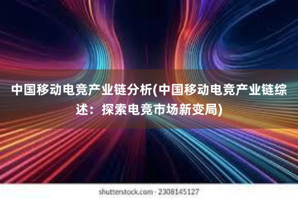 中国移动电竞产业链分析(中国移动电竞产业链综述：探索电竞市场新变局)