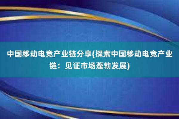 中国移动电竞产业链分享(探索中国移动电竞产业链：见证市场蓬勃发展)