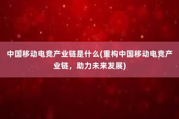 中国移动电竞产业链是什么(重构中国移动电竞产业链，助力未来发展)